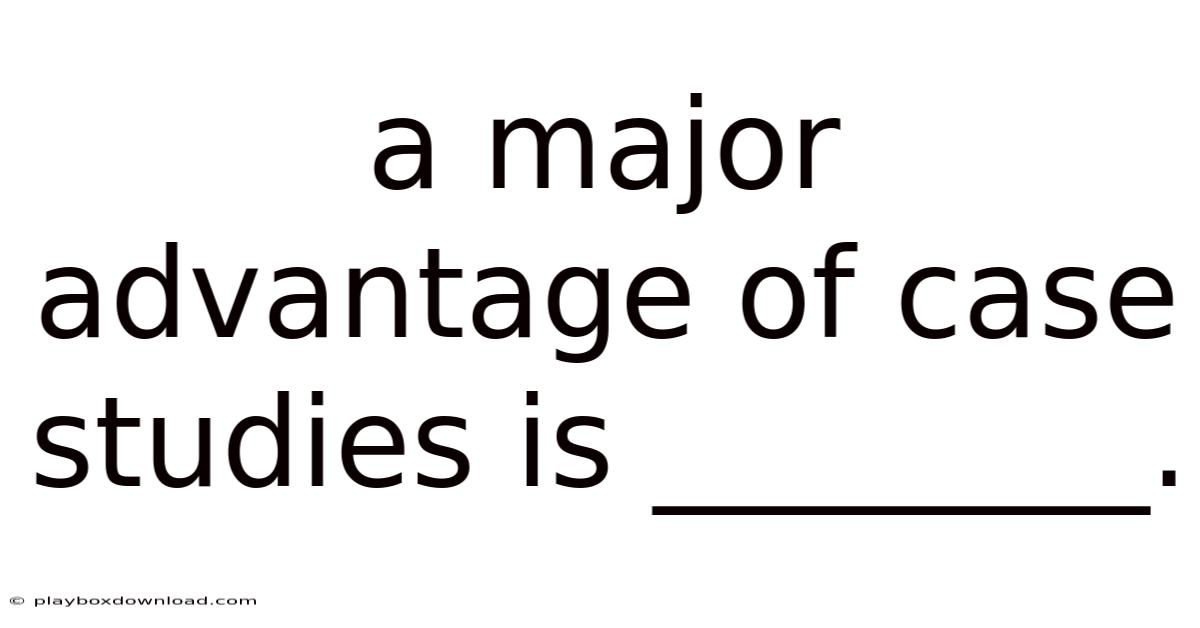 A Major Advantage Of Case Studies Is ________.
