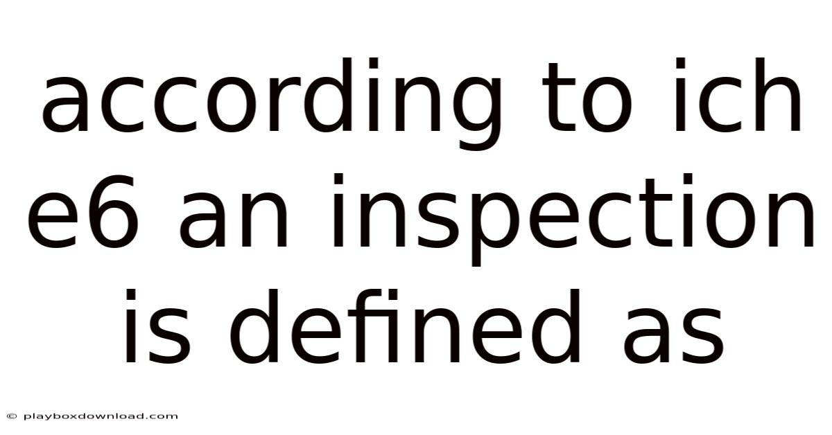 According To Ich E6 An Inspection Is Defined As