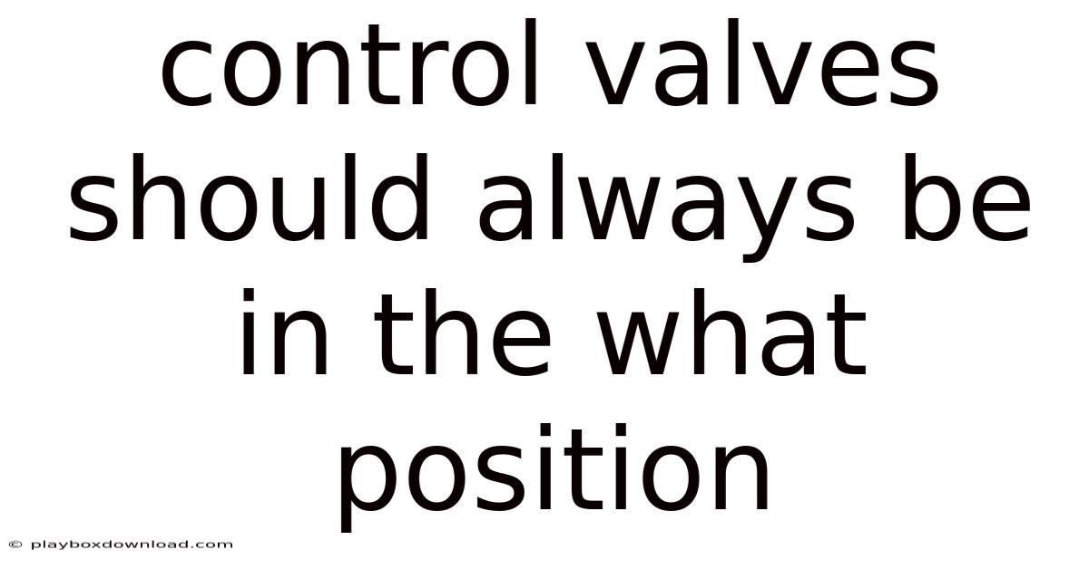 Control Valves Should Always Be In The What Position