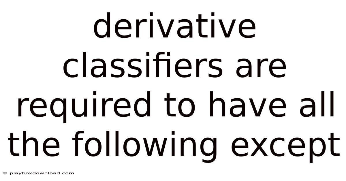 Derivative Classifiers Are Required To Have All The Following Except