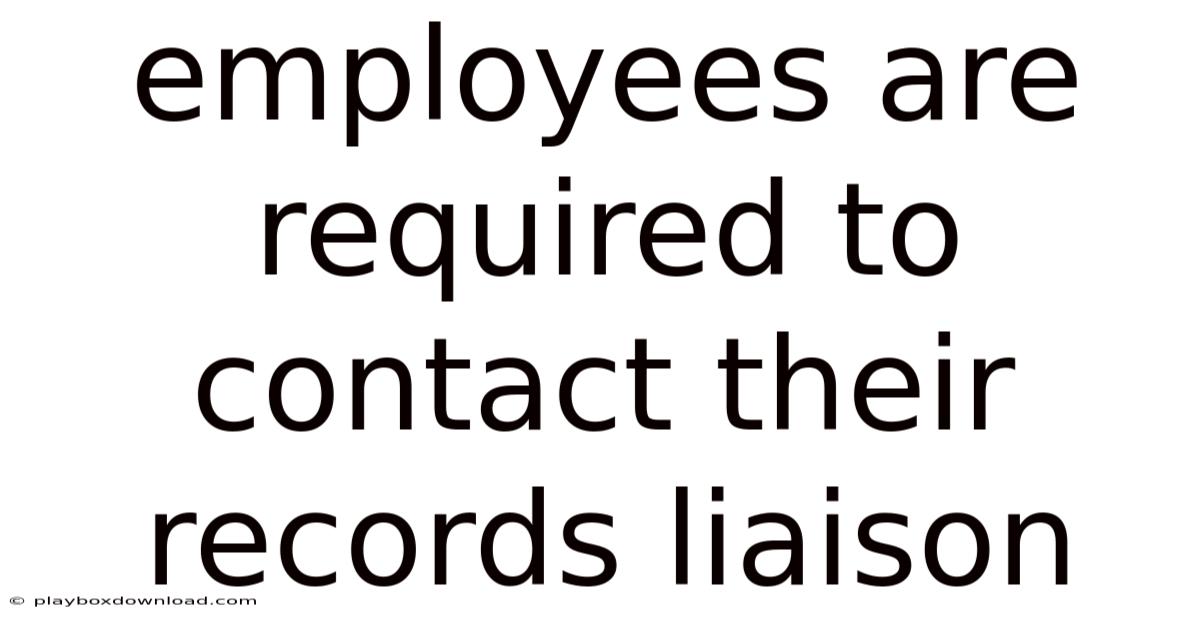 Employees Are Required To Contact Their Records Liaison