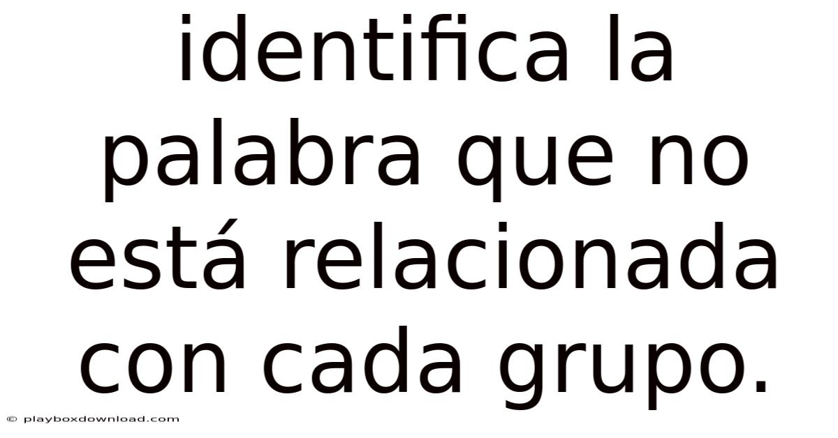 Identifica La Palabra Que No Está Relacionada Con Cada Grupo.