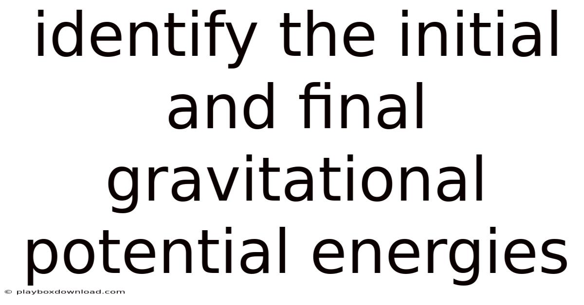 Identify The Initial And Final Gravitational Potential Energies