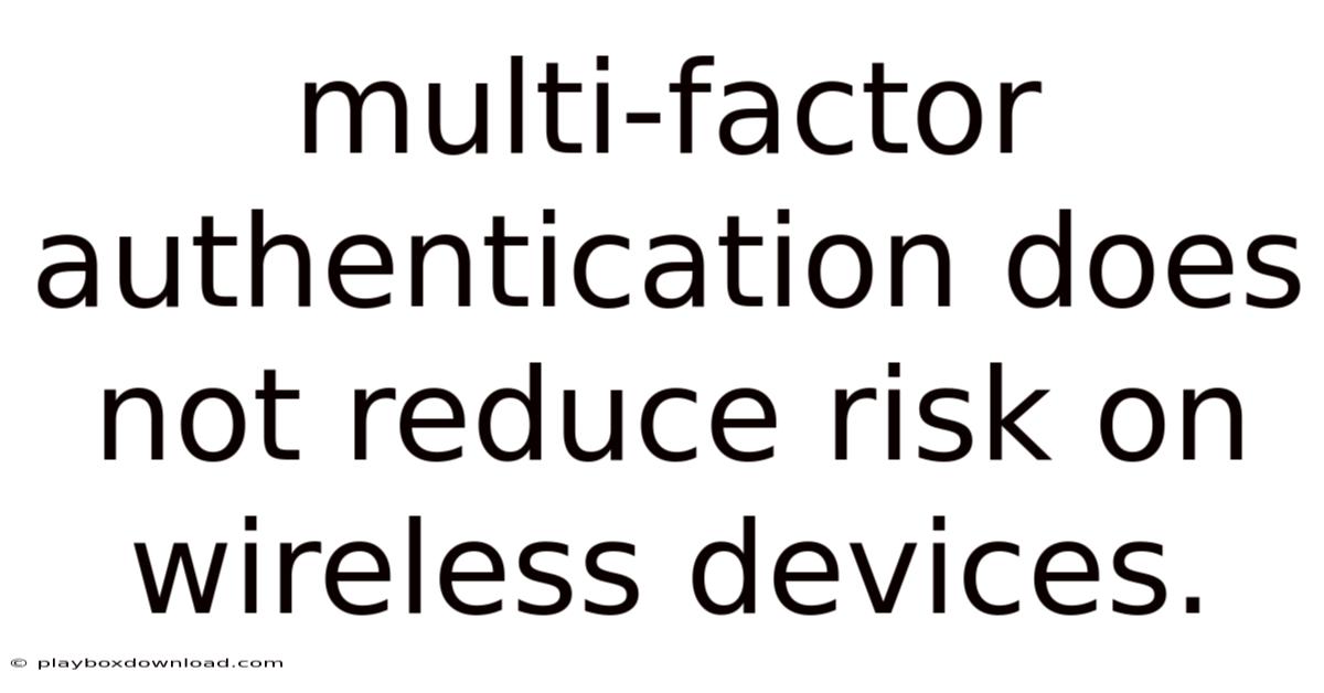 Multi-factor Authentication Does Not Reduce Risk On Wireless Devices.