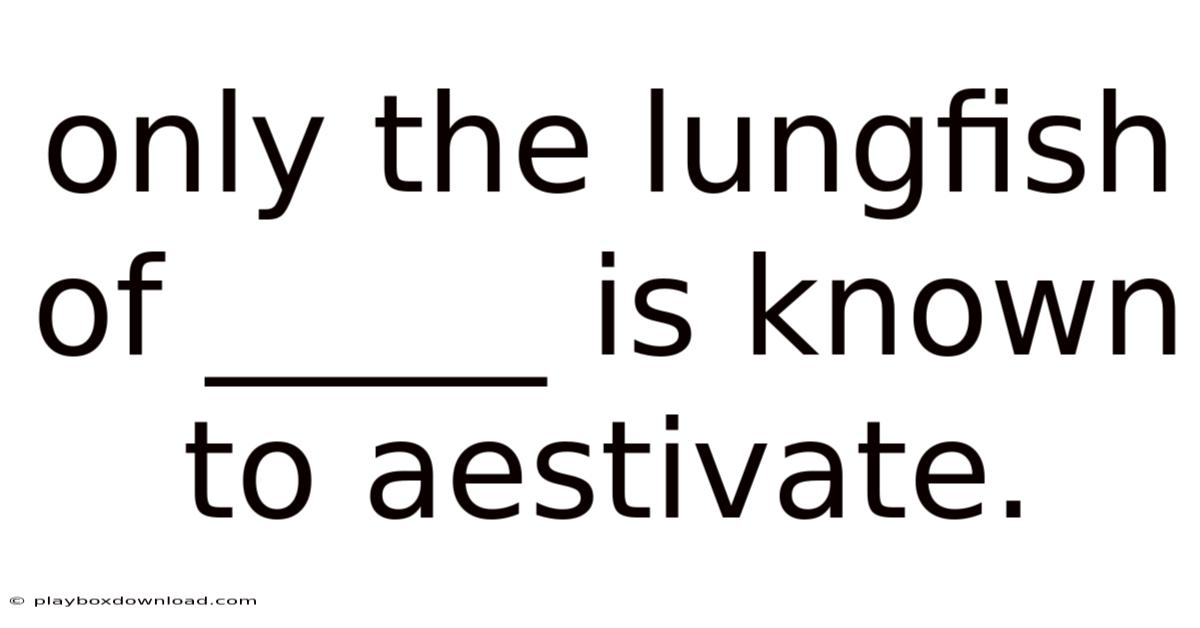 Only The Lungfish Of _____ Is Known To Aestivate.