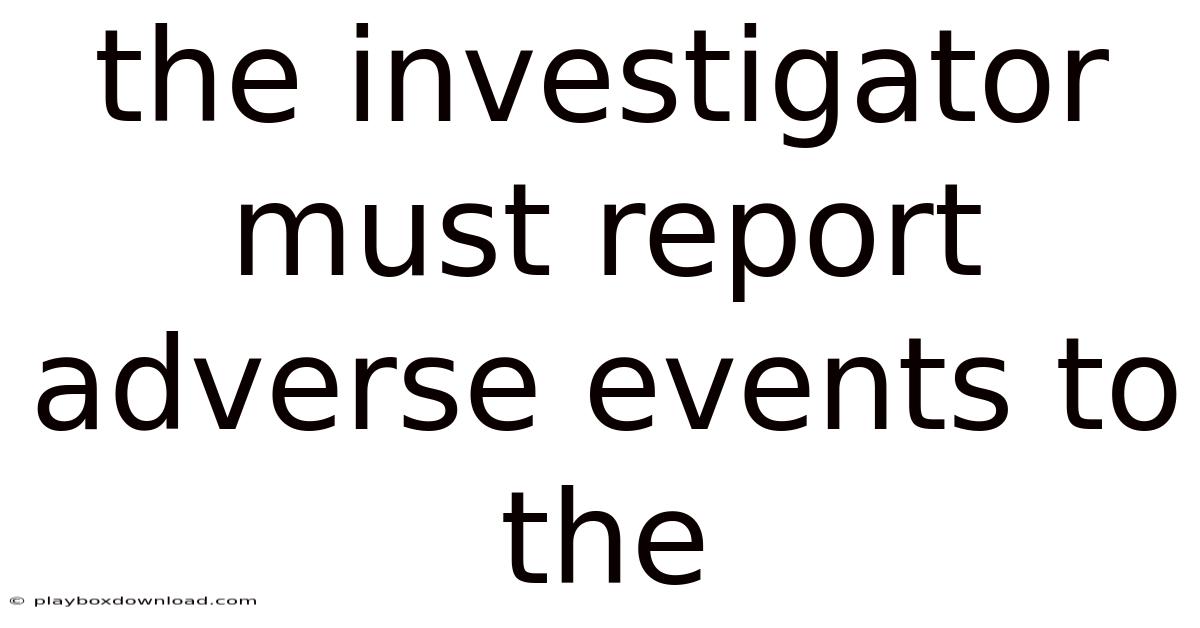 The Investigator Must Report Adverse Events To The