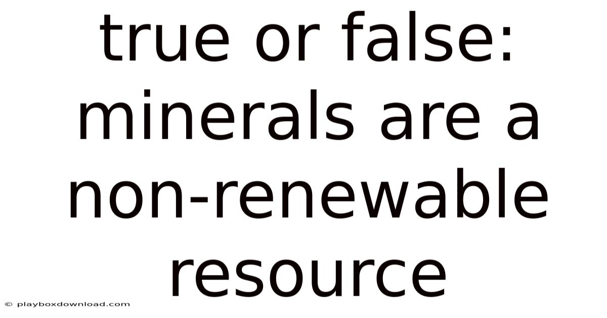 True Or False: Minerals Are A Non-renewable Resource