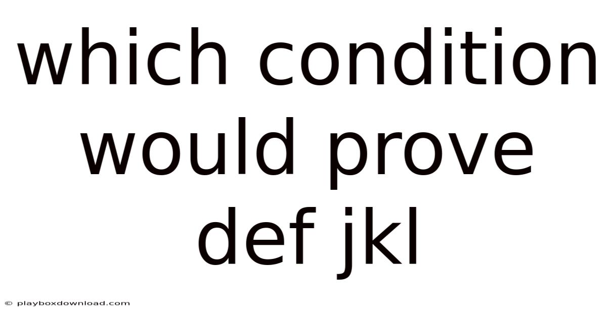 Which Condition Would Prove Def Jkl