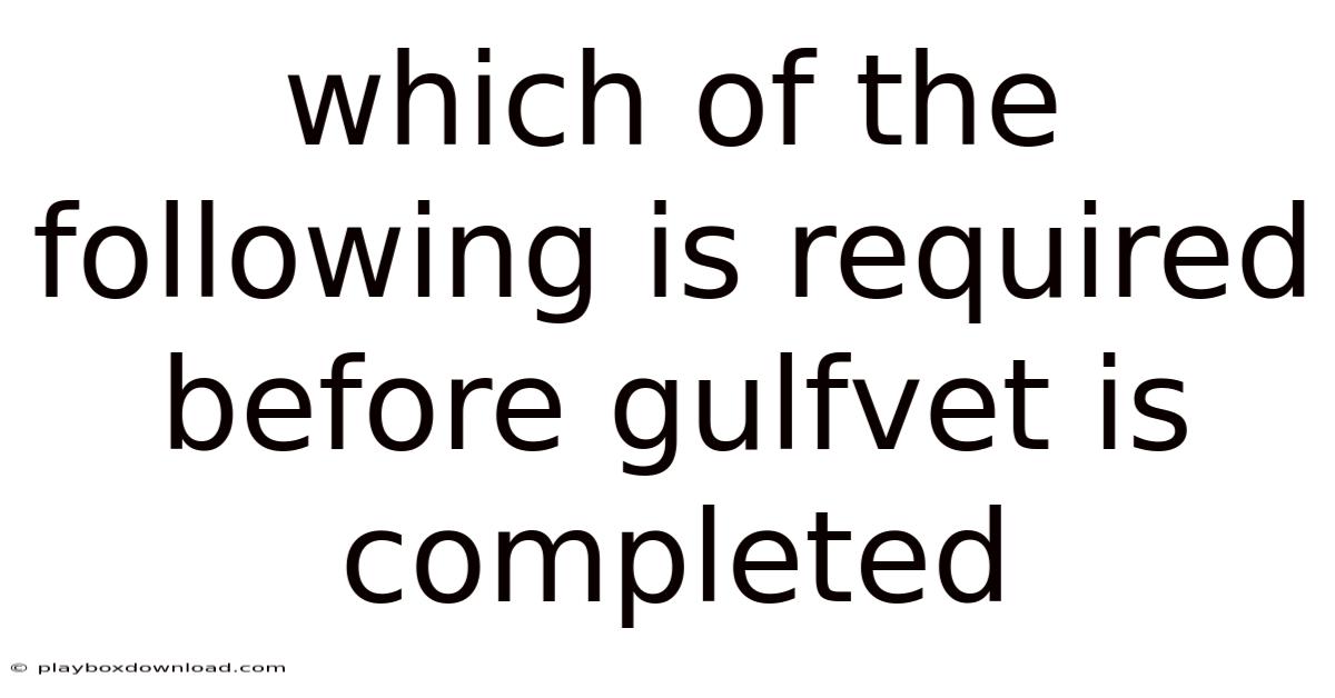 Which Of The Following Is Required Before Gulfvet Is Completed