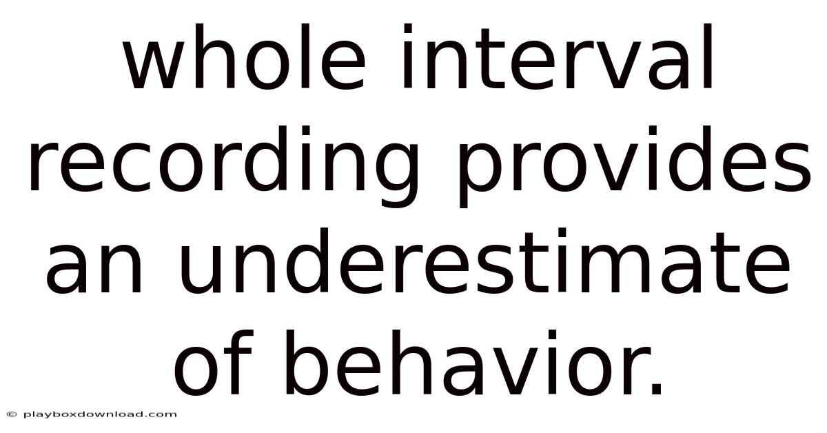 Whole Interval Recording Provides An Underestimate Of Behavior.